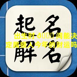 出生时 🐅 间能决定属猴人今年的财运吗